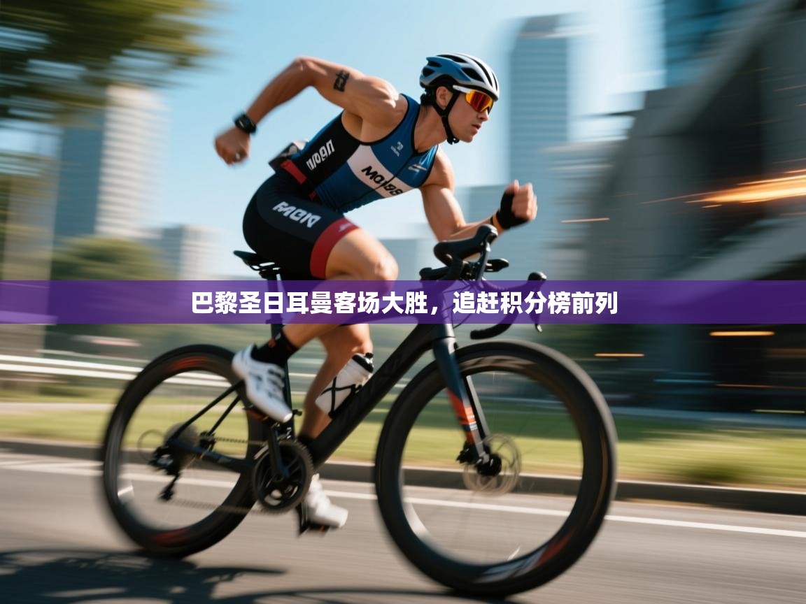 巴黎圣日耳曼客场大胜，追赶积分榜前列