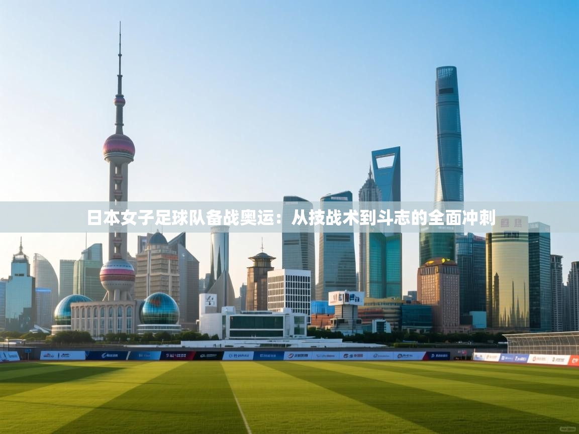 日本女子足球队备战奥运:从技战术到斗志的全面冲刺