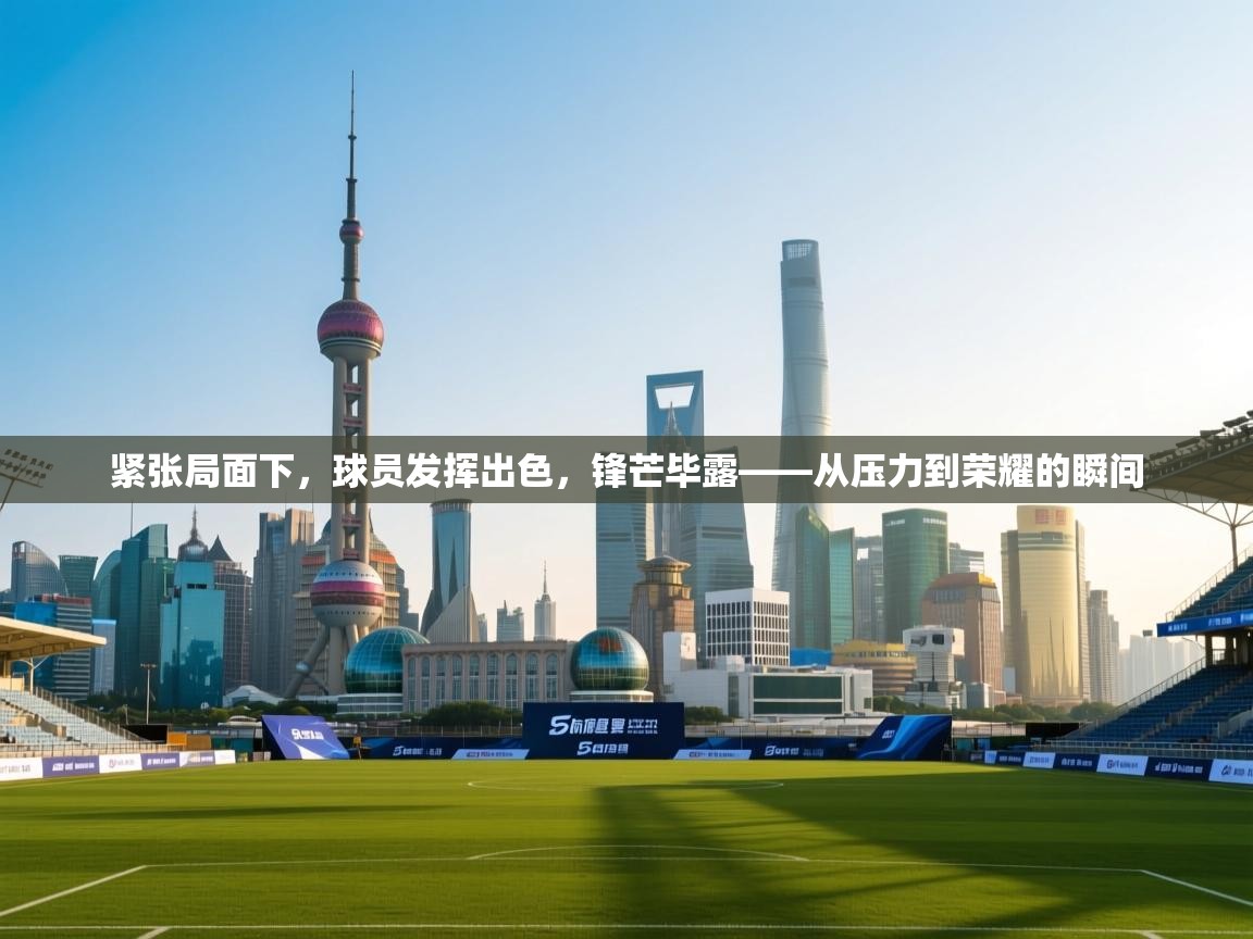 紧张局面下，球员发挥出色，锋芒毕露——从压力到荣耀的瞬间  第2张